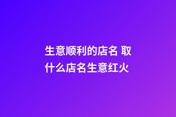 生意顺利的店名 取什么店名生意红火